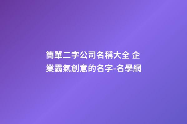 簡單二字公司名稱大全 企業霸氣創意的名字-名學網